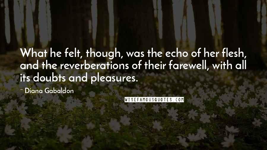 Diana Gabaldon Quotes: What he felt, though, was the echo of her flesh, and the reverberations of their farewell, with all its doubts and pleasures.