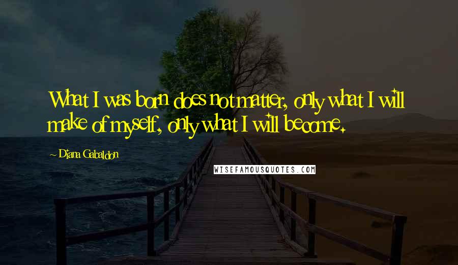 Diana Gabaldon Quotes: What I was born does not matter, only what I will make of myself, only what I will become.