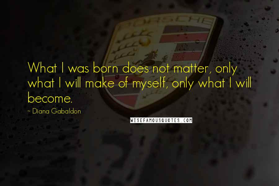 Diana Gabaldon Quotes: What I was born does not matter, only what I will make of myself, only what I will become.