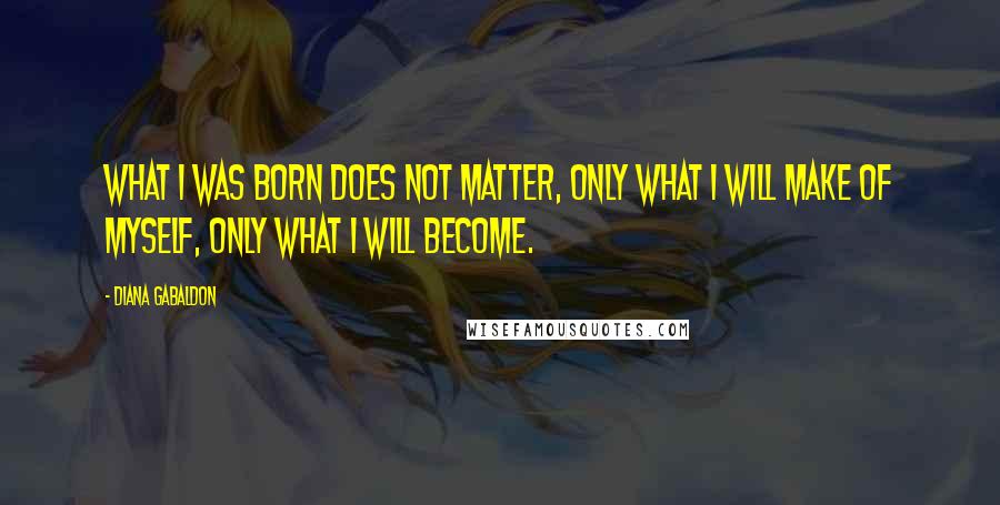 Diana Gabaldon Quotes: What I was born does not matter, only what I will make of myself, only what I will become.