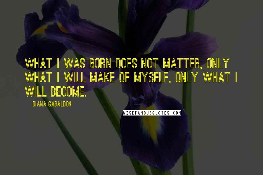 Diana Gabaldon Quotes: What I was born does not matter, only what I will make of myself, only what I will become.