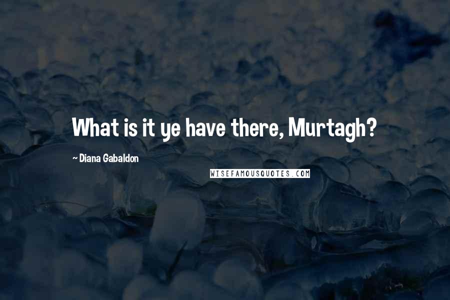 Diana Gabaldon Quotes: What is it ye have there, Murtagh?