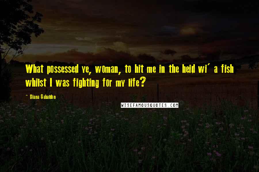 Diana Gabaldon Quotes: What possessed ye, woman, to hit me in the heid wi' a fish whilst I was fighting for my life?