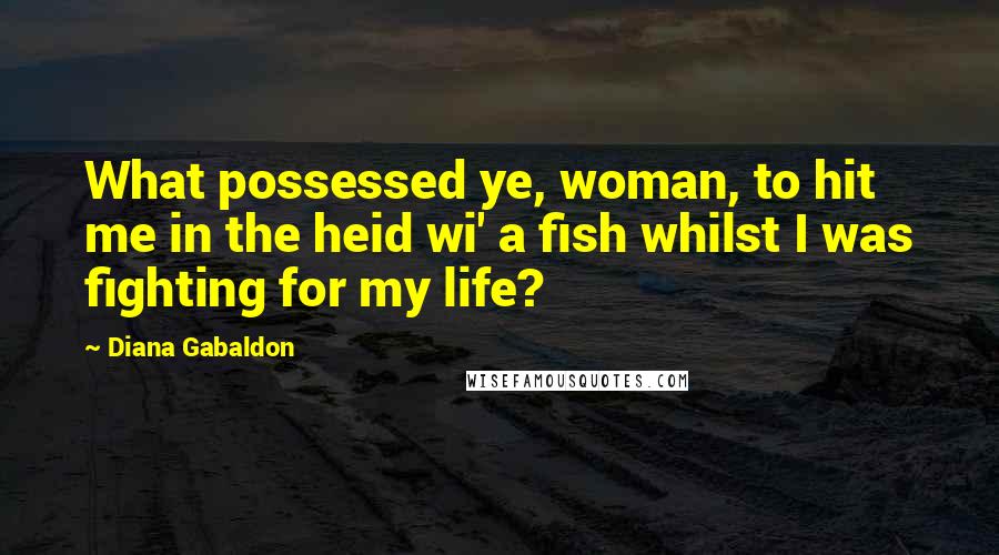 Diana Gabaldon Quotes: What possessed ye, woman, to hit me in the heid wi' a fish whilst I was fighting for my life?