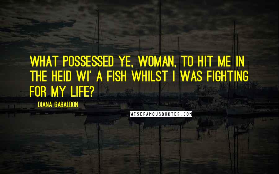 Diana Gabaldon Quotes: What possessed ye, woman, to hit me in the heid wi' a fish whilst I was fighting for my life?