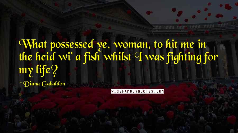 Diana Gabaldon Quotes: What possessed ye, woman, to hit me in the heid wi' a fish whilst I was fighting for my life?