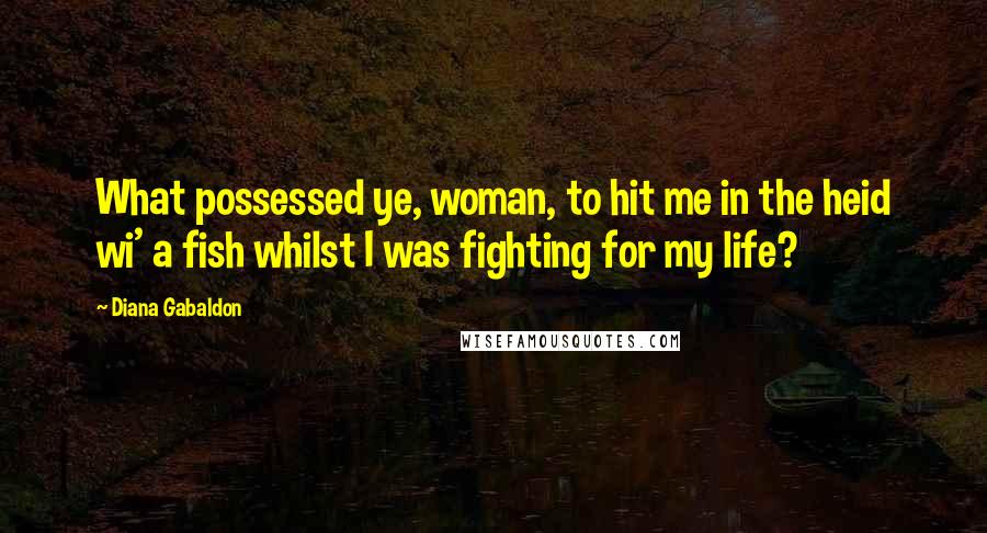 Diana Gabaldon Quotes: What possessed ye, woman, to hit me in the heid wi' a fish whilst I was fighting for my life?