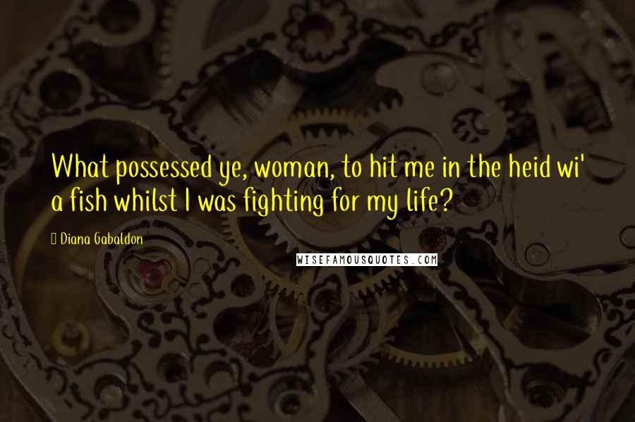 Diana Gabaldon Quotes: What possessed ye, woman, to hit me in the heid wi' a fish whilst I was fighting for my life?