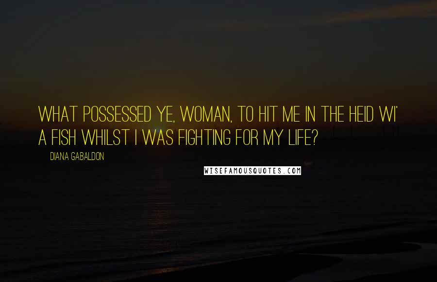 Diana Gabaldon Quotes: What possessed ye, woman, to hit me in the heid wi' a fish whilst I was fighting for my life?