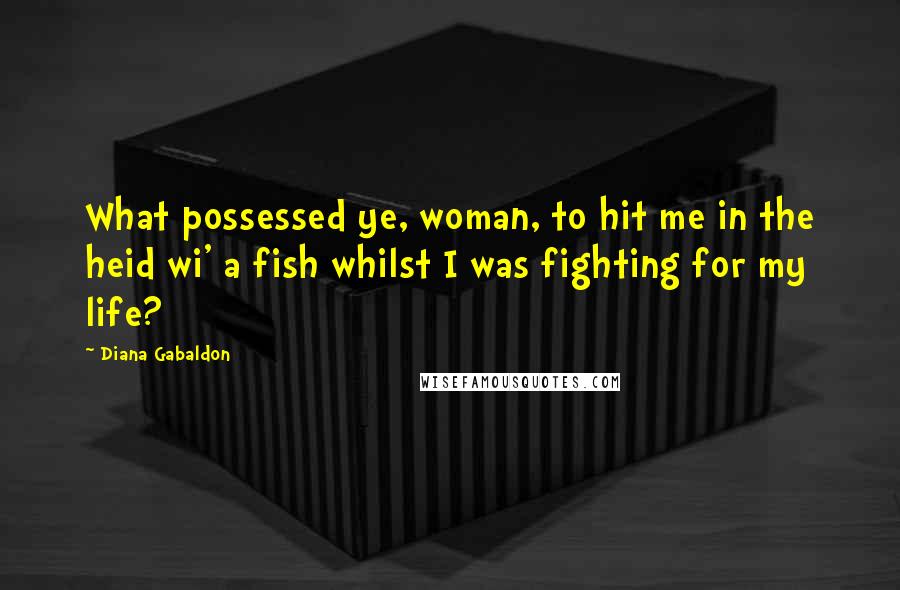 Diana Gabaldon Quotes: What possessed ye, woman, to hit me in the heid wi' a fish whilst I was fighting for my life?