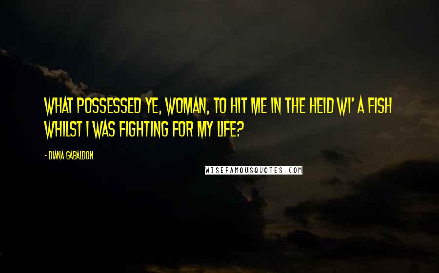 Diana Gabaldon Quotes: What possessed ye, woman, to hit me in the heid wi' a fish whilst I was fighting for my life?