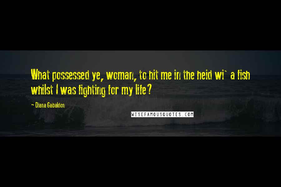 Diana Gabaldon Quotes: What possessed ye, woman, to hit me in the heid wi' a fish whilst I was fighting for my life?