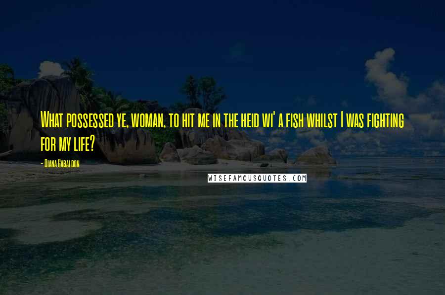 Diana Gabaldon Quotes: What possessed ye, woman, to hit me in the heid wi' a fish whilst I was fighting for my life?