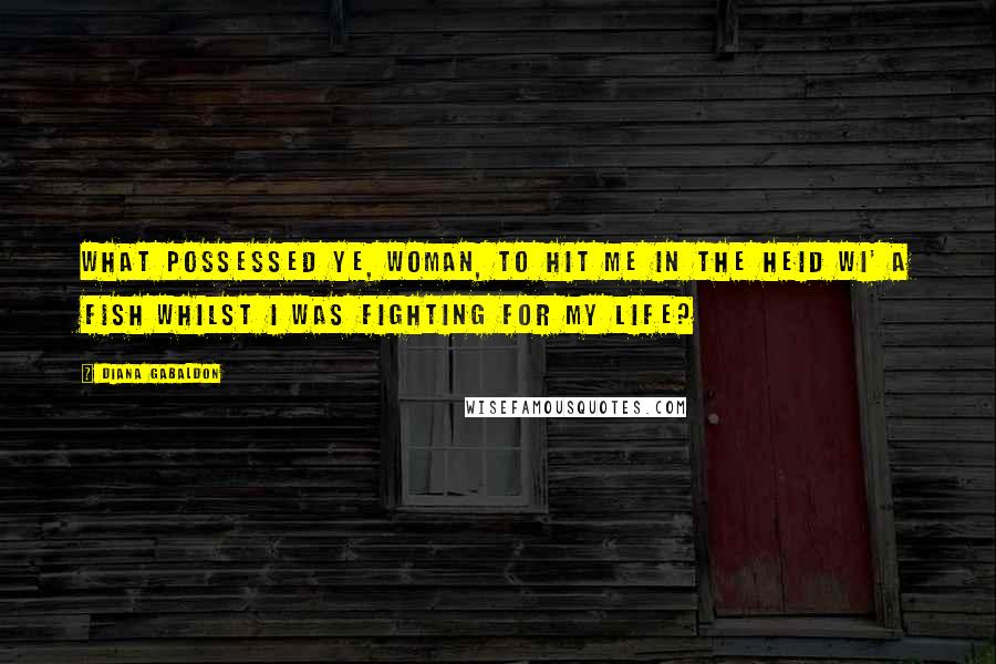 Diana Gabaldon Quotes: What possessed ye, woman, to hit me in the heid wi' a fish whilst I was fighting for my life?