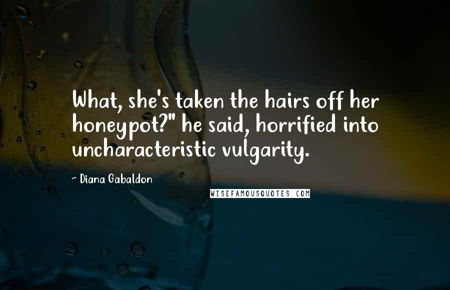 Diana Gabaldon Quotes: What, she's taken the hairs off her honeypot?" he said, horrified into uncharacteristic vulgarity.