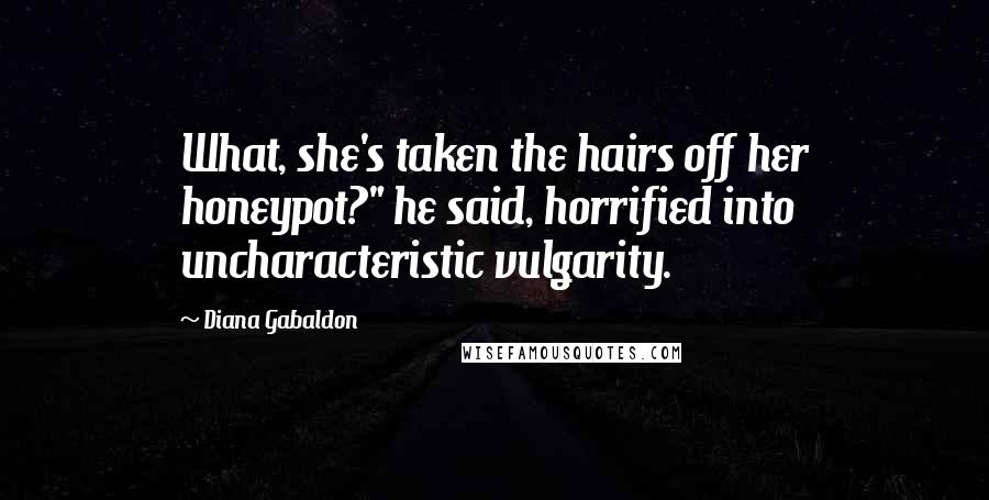 Diana Gabaldon Quotes: What, she's taken the hairs off her honeypot?" he said, horrified into uncharacteristic vulgarity.