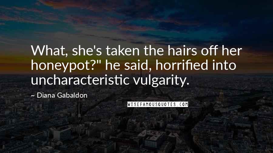 Diana Gabaldon Quotes: What, she's taken the hairs off her honeypot?" he said, horrified into uncharacteristic vulgarity.