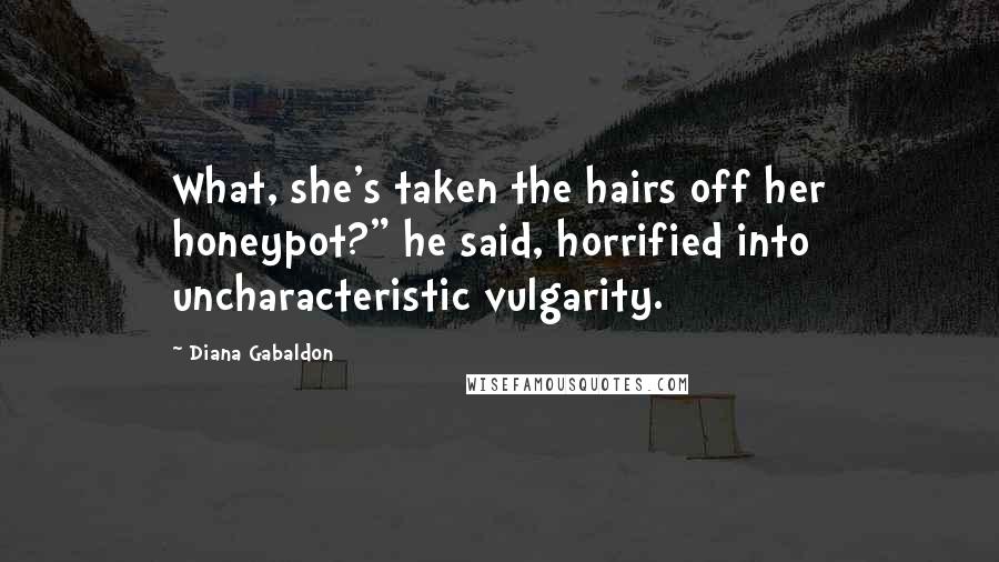 Diana Gabaldon Quotes: What, she's taken the hairs off her honeypot?" he said, horrified into uncharacteristic vulgarity.