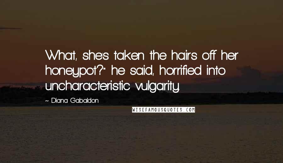 Diana Gabaldon Quotes: What, she's taken the hairs off her honeypot?" he said, horrified into uncharacteristic vulgarity.