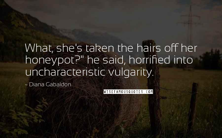 Diana Gabaldon Quotes: What, she's taken the hairs off her honeypot?" he said, horrified into uncharacteristic vulgarity.