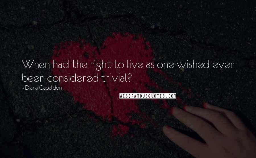 Diana Gabaldon Quotes: When had the right to live as one wished ever been considered trivial?