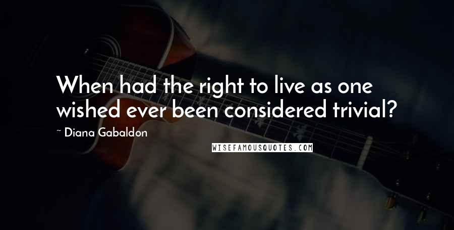 Diana Gabaldon Quotes: When had the right to live as one wished ever been considered trivial?