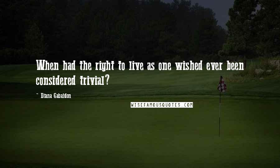 Diana Gabaldon Quotes: When had the right to live as one wished ever been considered trivial?