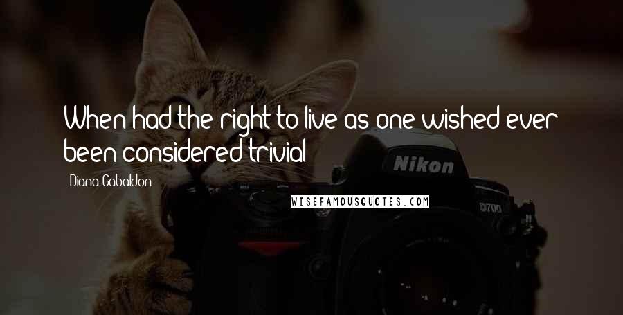 Diana Gabaldon Quotes: When had the right to live as one wished ever been considered trivial?