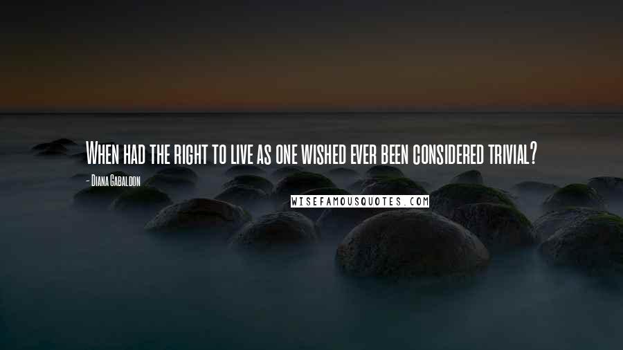 Diana Gabaldon Quotes: When had the right to live as one wished ever been considered trivial?