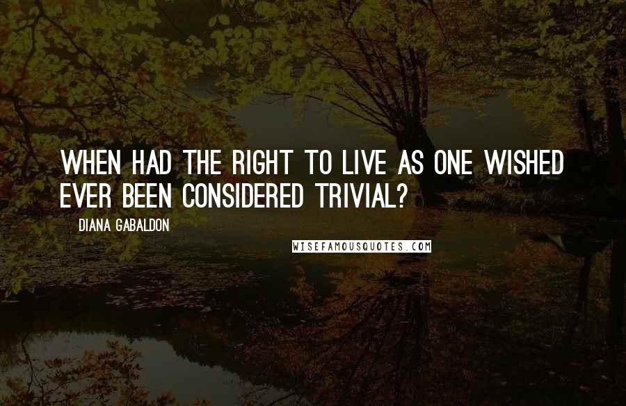 Diana Gabaldon Quotes: When had the right to live as one wished ever been considered trivial?