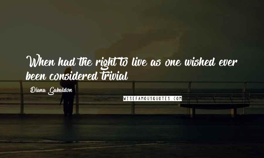 Diana Gabaldon Quotes: When had the right to live as one wished ever been considered trivial?