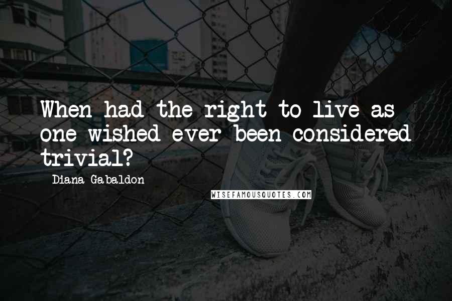 Diana Gabaldon Quotes: When had the right to live as one wished ever been considered trivial?