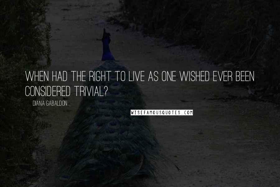 Diana Gabaldon Quotes: When had the right to live as one wished ever been considered trivial?