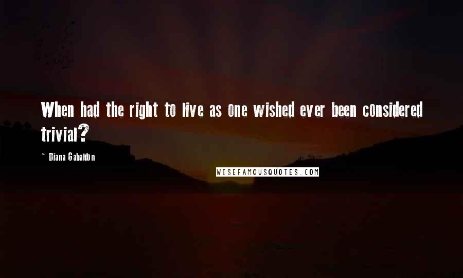 Diana Gabaldon Quotes: When had the right to live as one wished ever been considered trivial?