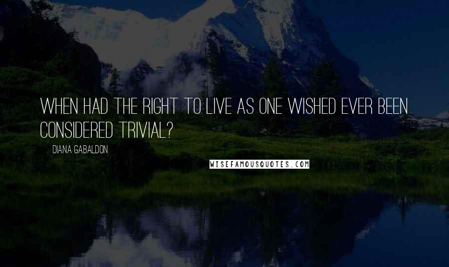 Diana Gabaldon Quotes: When had the right to live as one wished ever been considered trivial?