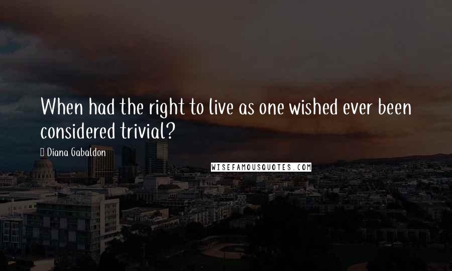 Diana Gabaldon Quotes: When had the right to live as one wished ever been considered trivial?