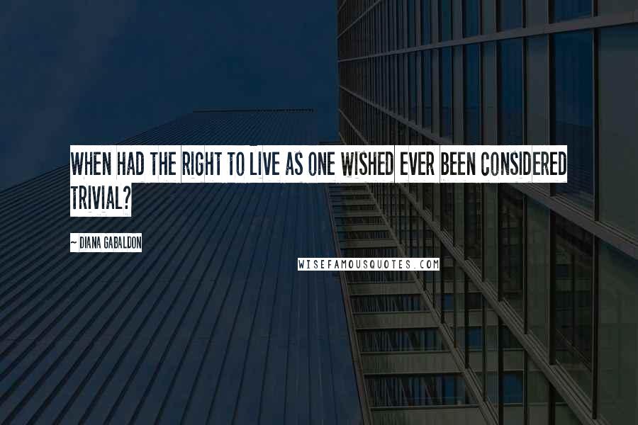 Diana Gabaldon Quotes: When had the right to live as one wished ever been considered trivial?