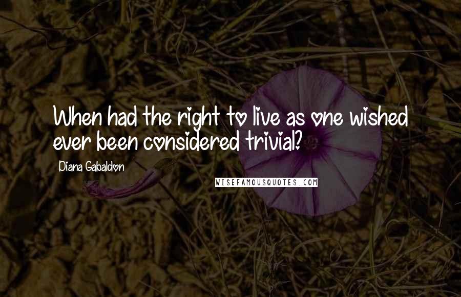 Diana Gabaldon Quotes: When had the right to live as one wished ever been considered trivial?