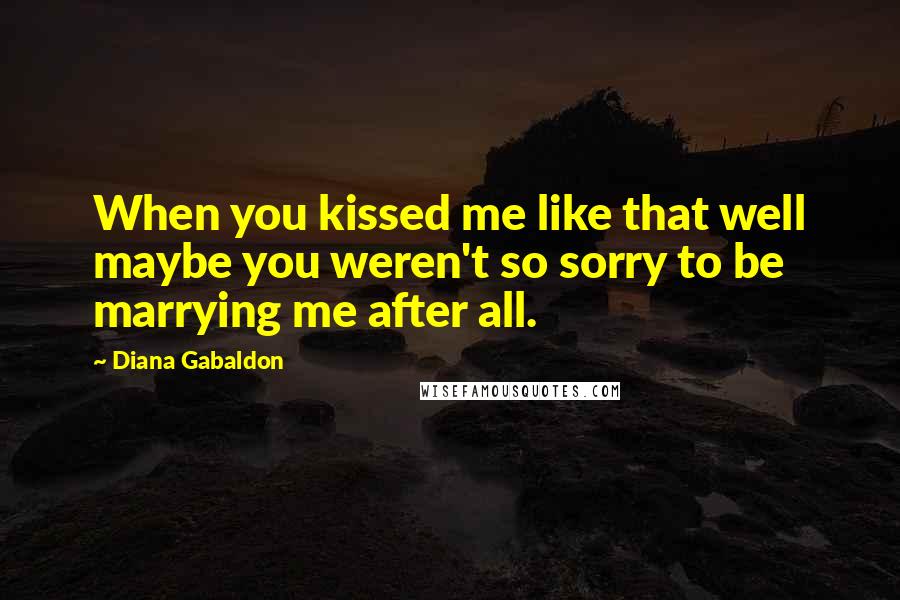 Diana Gabaldon Quotes: When you kissed me like that well maybe you weren't so sorry to be marrying me after all.