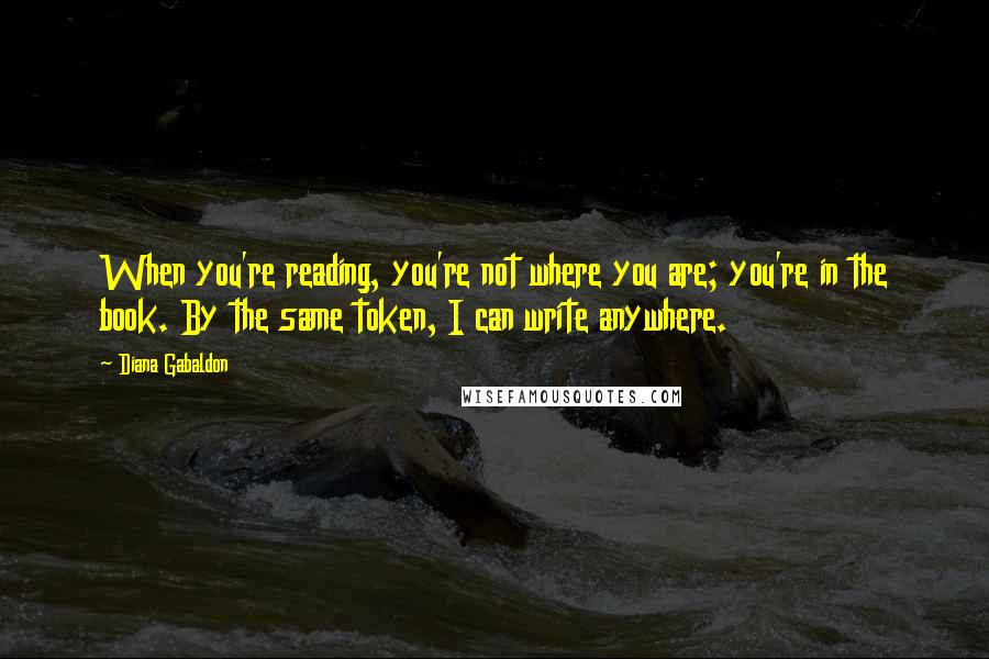 Diana Gabaldon Quotes: When you're reading, you're not where you are; you're in the book. By the same token, I can write anywhere.