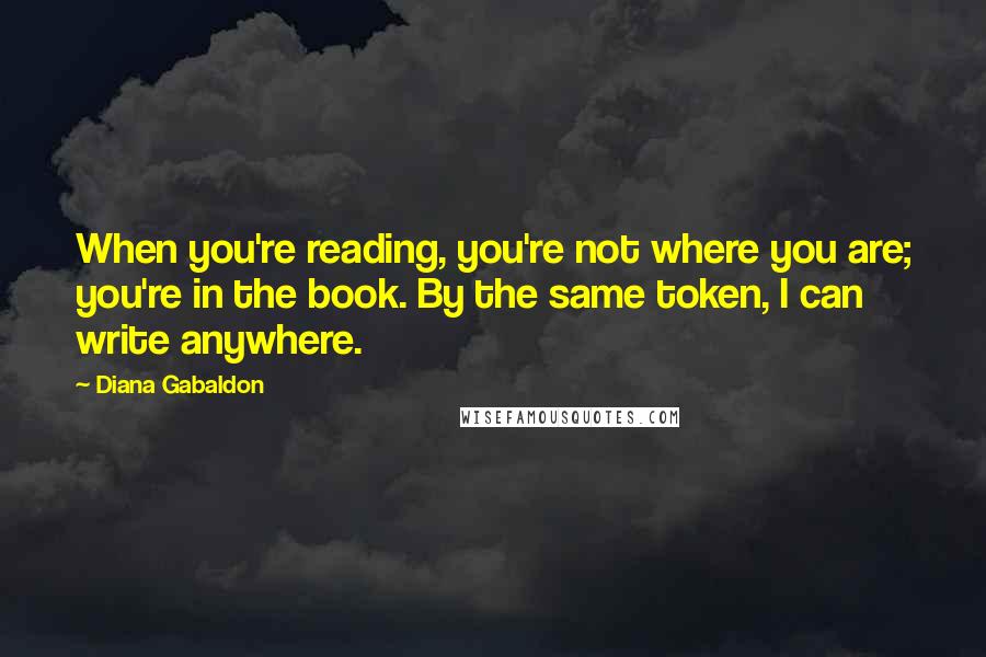 Diana Gabaldon Quotes: When you're reading, you're not where you are; you're in the book. By the same token, I can write anywhere.