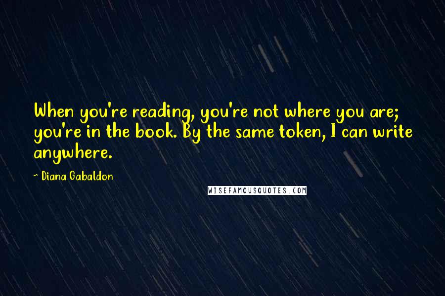 Diana Gabaldon Quotes: When you're reading, you're not where you are; you're in the book. By the same token, I can write anywhere.
