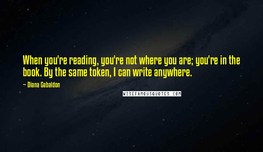 Diana Gabaldon Quotes: When you're reading, you're not where you are; you're in the book. By the same token, I can write anywhere.