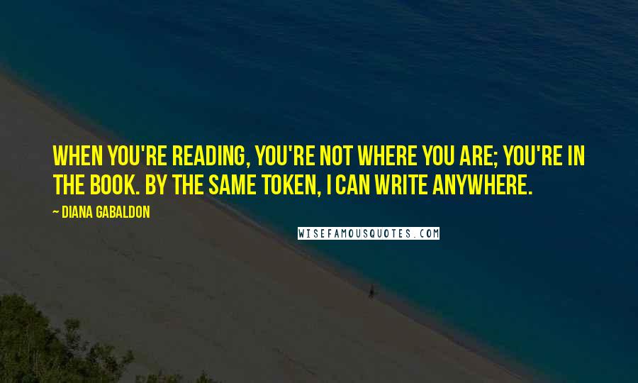 Diana Gabaldon Quotes: When you're reading, you're not where you are; you're in the book. By the same token, I can write anywhere.