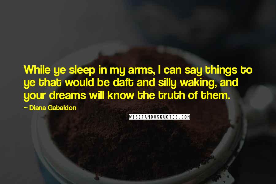 Diana Gabaldon Quotes: While ye sleep in my arms, I can say things to ye that would be daft and silly waking, and your dreams will know the truth of them.