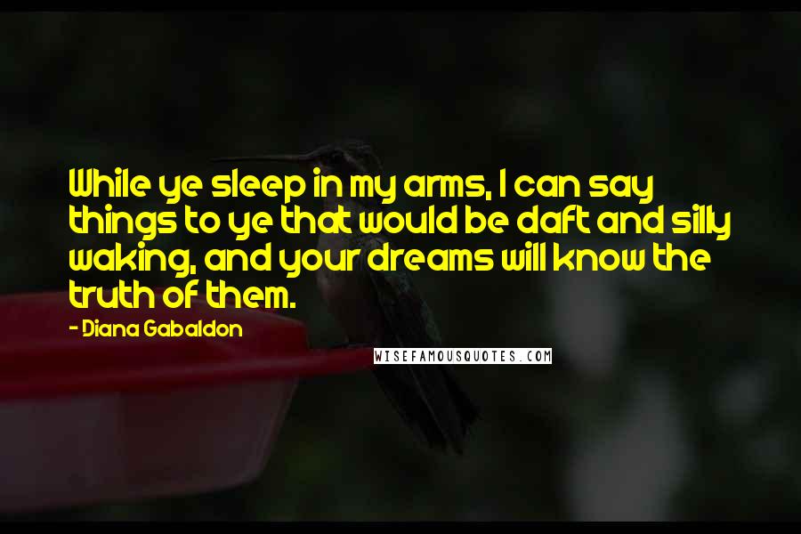 Diana Gabaldon Quotes: While ye sleep in my arms, I can say things to ye that would be daft and silly waking, and your dreams will know the truth of them.