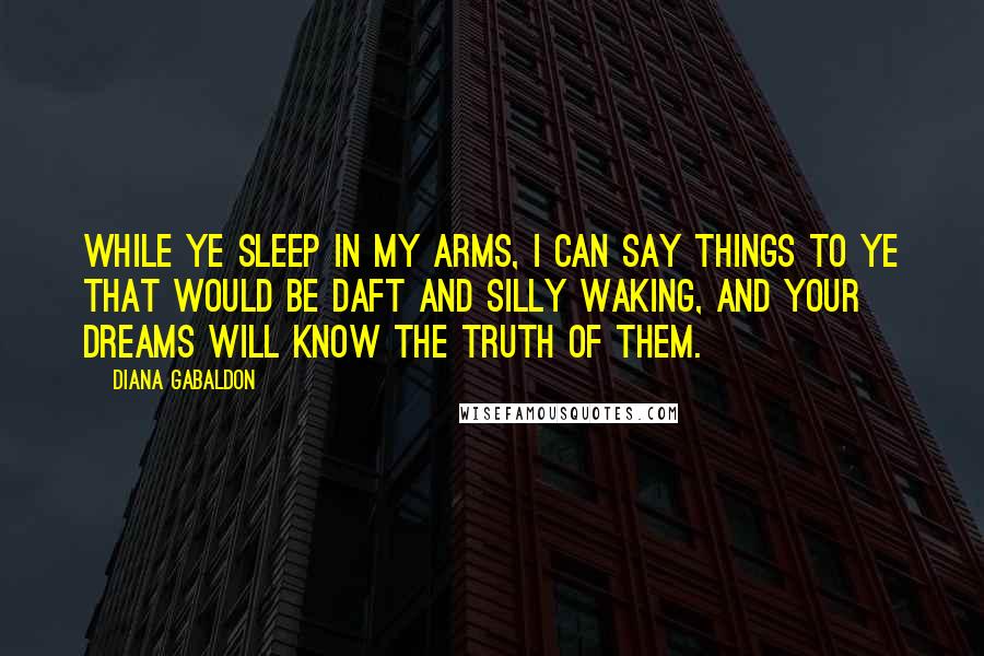 Diana Gabaldon Quotes: While ye sleep in my arms, I can say things to ye that would be daft and silly waking, and your dreams will know the truth of them.