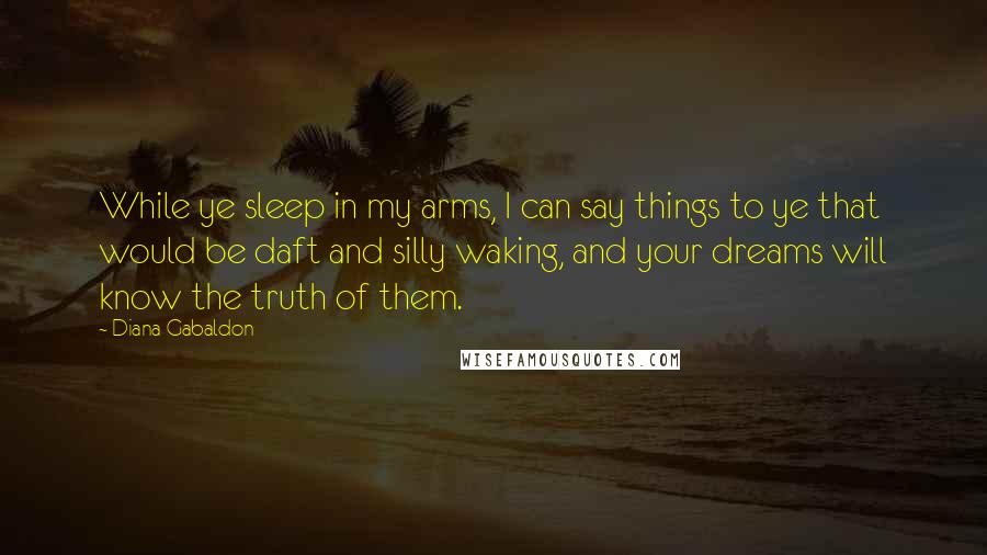Diana Gabaldon Quotes: While ye sleep in my arms, I can say things to ye that would be daft and silly waking, and your dreams will know the truth of them.