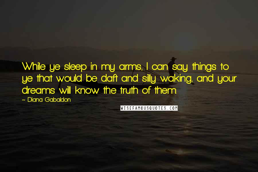 Diana Gabaldon Quotes: While ye sleep in my arms, I can say things to ye that would be daft and silly waking, and your dreams will know the truth of them.