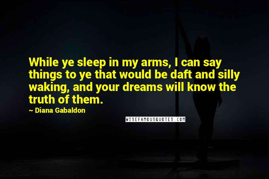 Diana Gabaldon Quotes: While ye sleep in my arms, I can say things to ye that would be daft and silly waking, and your dreams will know the truth of them.